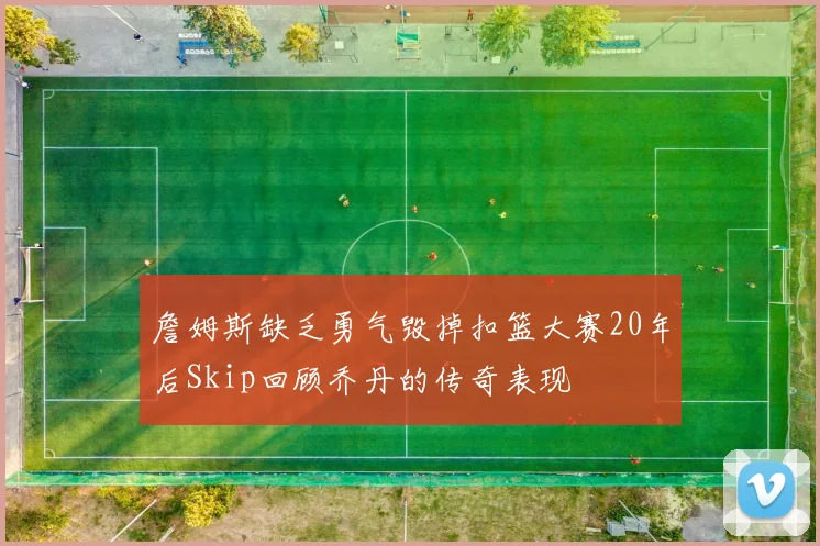 詹姆斯缺乏勇气毁掉扣篮大赛20年后Skip回顾乔丹的传奇表现