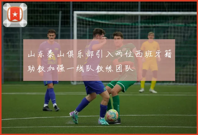 山东泰山俱乐部引入两位西班牙籍助教加强一线队教练团队